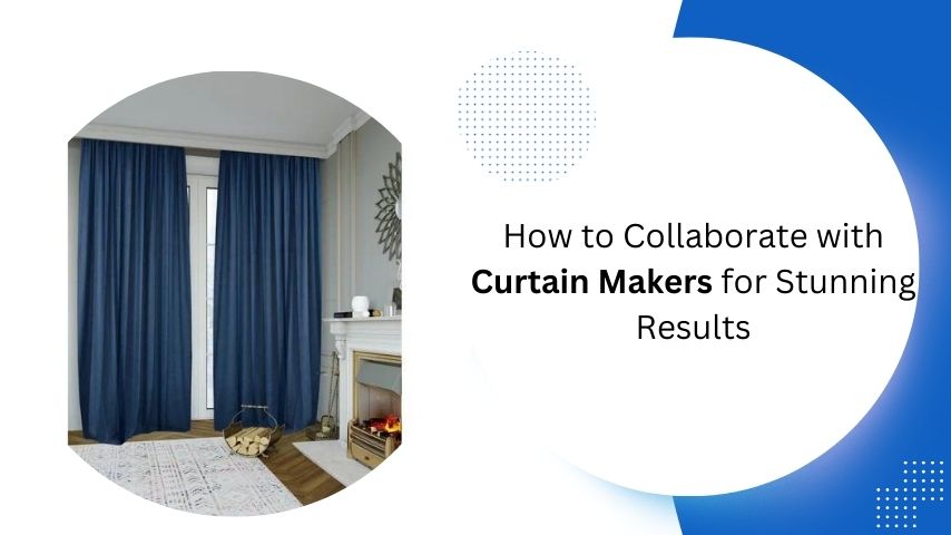 How to Collaborate with Curtain Makers for Stunning Results